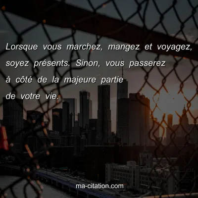 Lorsque vous marchez, mangez et voyagez, soyez prÃ©sents. Sinon, vous passerez Ã  cÃ´tÃ© de la majeure partie de votre vie. 