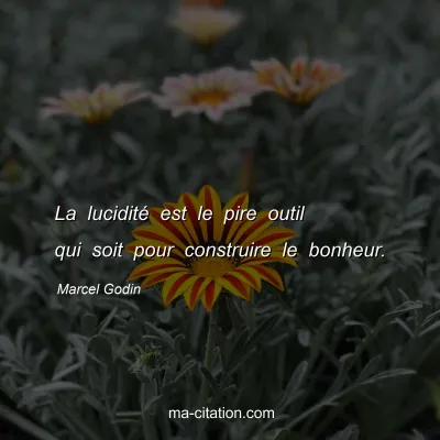 Marcel Godin : La lucidité est le pire outil qui soit pour construire le bonheur.