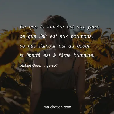 Robert Green Ingersoll : Ce que la lumiÃ¨re est aux yeux, ce que l'air est aux poumons, ce que l'amour est au coeur, la libertÃ© est Ã  l'Ã¢me humaine.