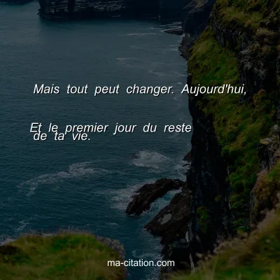 Mais tout peut changer. Aujourd'hui, 
Et le premier jour du reste de ta vie.