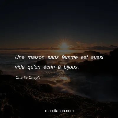 Charlie Chaplin : Une maison sans femme est aussi vide qu'un Ã©crin Ã  bijoux.