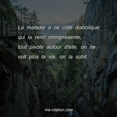 La maladie a ce cÃ´tÃ© diabolique qui la rend omniprÃ©sente, tout pivote autour d'elle, on ne voit plus la vie, on la subit.