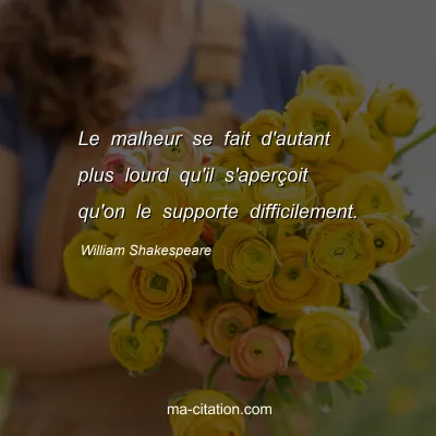 William Shakespeare : Le malheur se fait d'autant plus lourd qu'il s'aperÃ§oit qu'on le supporte difficilement.