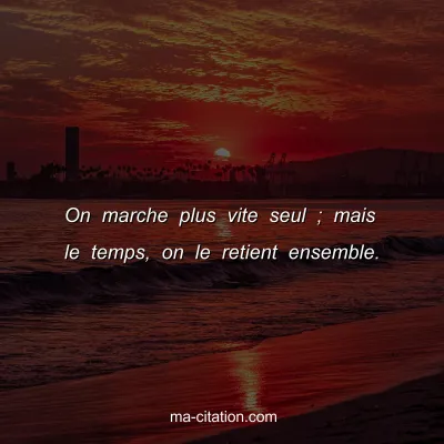On marche plus vite seul ; mais le temps, on le retient ensemble.