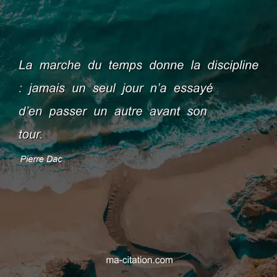Pierre Dac : La marche du temps donne la discipline : jamais un seul jour nâ€™a essayÃ© dâ€™en passer un autre avant son tour.