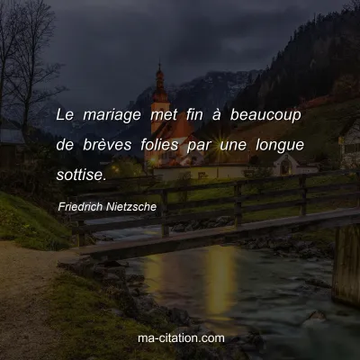 Friedrich Nietzsche : Le mariage met fin Ã  beaucoup de brÃ¨ves folies par une longue sottise.