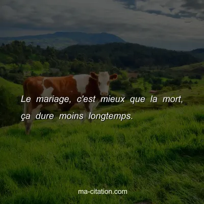 Le mariage, c'est mieux que la mort, Ã§a dure moins longtemps.