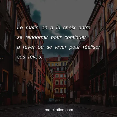 Le matin on a le choix entre se rendormir pour continuer Ã  rÃªver ou se lever pour rÃ©aliser ses rÃªves.