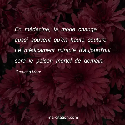 Groucho Marx : En médecine, la mode change aussi souvent qu'en haute couture. Le médicament miracle d'aujourd'hui sera le poison mortel de demain.