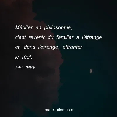 Paul ValÃ©ry : MÃ©diter en philosophie, c'est revenir du familier Ã  l'Ã©trange et, dans l'Ã©trange, affronter le rÃ©el.