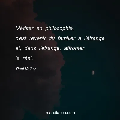 Paul Valéry : Méditer en philosophie, c'est revenir du familier à l'étrange et, dans l'étrange, affronter le réel.