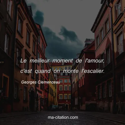 Georges Clemenceau : Le meilleur moment de l'amour, c'est quand on monte l'escalier.