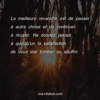 La meilleure revanche est de passer Ã  autre chose et de continuer Ã  rÃ©ussir. Ne donnez jamais Ã  quelqu'un la satisfaction de vous voir tomber ou souffrir.