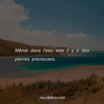 MÃªme dans l'eau sale il y a des pierres prÃ©cieuses.