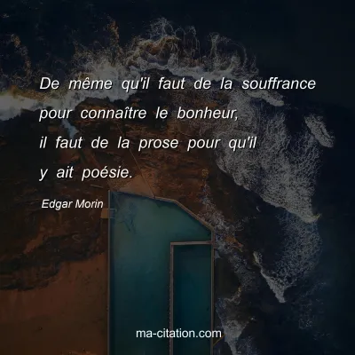 Edgar Morin : De même qu'il faut de la souffrance pour connaître le bonheur, il faut de la prose pour qu'il y ait poésie.