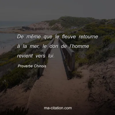 Proverbe Chinois : De mÃªme que le fleuve retourne Ã  la mer, le don de lâ€™homme revient vers lui.