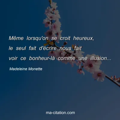 Madeleine Monette : Même lorsqu'on se croit heureux, le seul fait d'écrire nous fait voir ce bonheur-là comme une illusion...