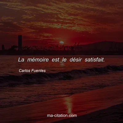 Carlos Fuentes : La mémoire est le désir satisfait.