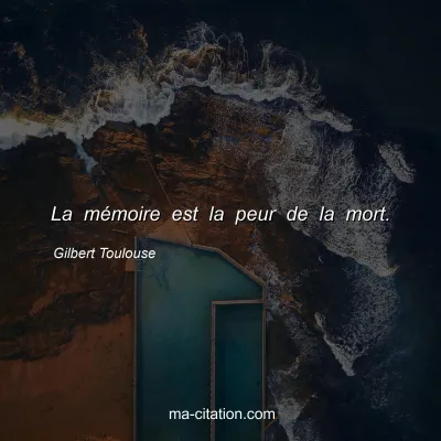 Gilbert Toulouse : La mémoire est la peur de la mort.