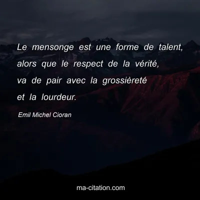 Emil Michel Cioran : Le mensonge est une forme de talent, alors que le respect de la vÃ©ritÃ©, va de pair avec la grossiÃ¨retÃ© et la lourdeur.