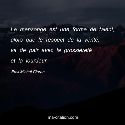 Emil Michel Cioran : Le mensonge est une forme de talent, alors que le respect de la vérité, va de pair avec la grossièreté et la lourdeur.