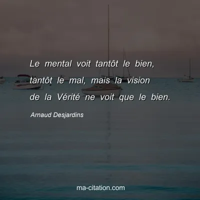 Arnaud Desjardins : Le mental voit tantôt le bien, tantôt le mal, mais la vision de la Vérité ne voit que le bien.