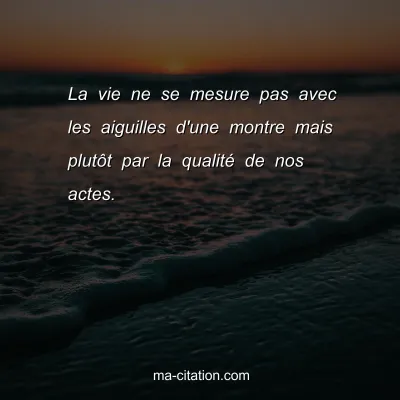 La vie ne se mesure pas avec les aiguilles d'une montre mais plutÃ´t par la qualitÃ© de nos actes.