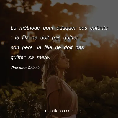Proverbe Chinois : La mÃ©thode pour Ã©duquer ses enfants : le fils ne doit pas quitter son pÃ¨re, la fille ne doit pas quitter sa mÃ¨re.