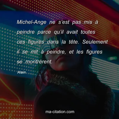 Alain : Michel-Ange ne sâ€™est pas mis Ã  peindre parce quâ€™il avait toutes ces figures dans la tÃªte. Seulement il se mit Ã  peindre, et les figures se montrÃ¨rent.