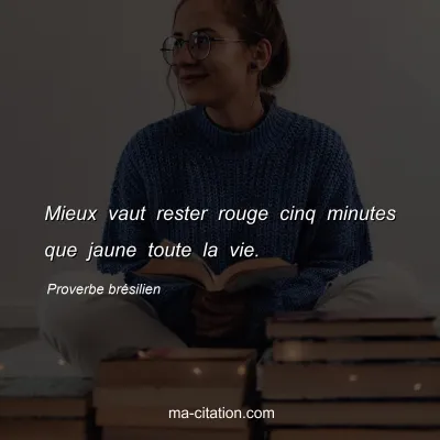 Proverbe brÃ©silien : Mieux vaut rester rouge cinq minutes que jaune toute la vie.