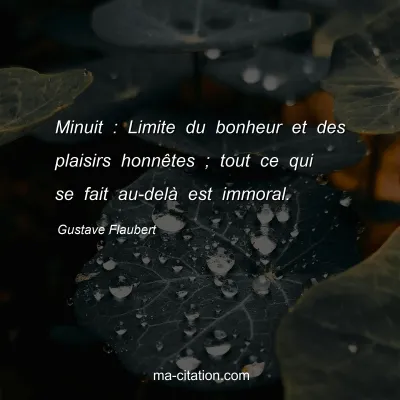 Gustave Flaubert : Minuit : Limite du bonheur et des plaisirs honnêtes ; tout ce qui se fait au-delà est immoral.
