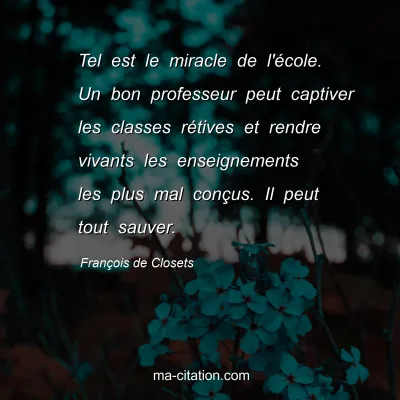François de Closets : Tel est le miracle de l'école. Un bon professeur peut captiver les classes rétives et rendre vivants les enseignements les plus mal conçus. Il peut tout sauver.