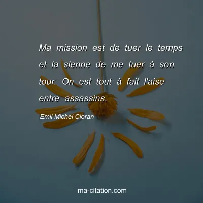Emil Michel Cioran : Ma mission est de tuer le temps et la sienne de me tuer Ã  son tour. On est tout Ã  fait l'aise entre assassins.