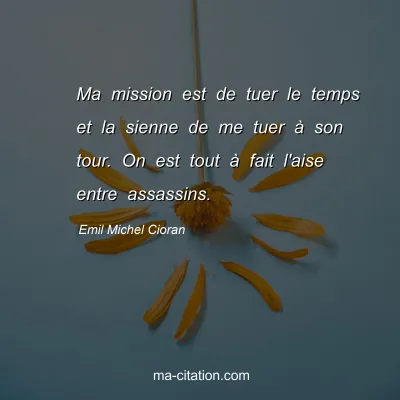 Emil Michel Cioran : Ma mission est de tuer le temps et la sienne de me tuer à son tour. On est tout à fait l'aise entre assassins.
