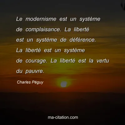Charles Péguy : Le modernisme est un système de complaisance. La liberté est un système de déférence. La liberté est un système de courage. La liberté est la vertu du pauvre.