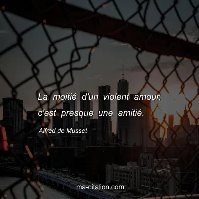 Alfred de Musset : La moitié d'un violent amour, c'est presque une amitié.