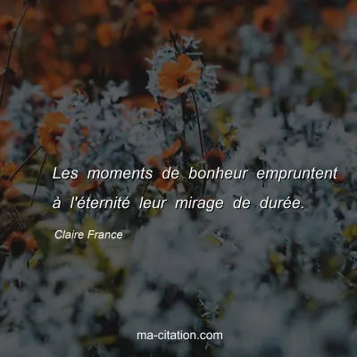 Claire France : Les moments de bonheur empruntent à l'éternité leur mirage de durée.