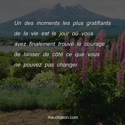 Un des moments les plus gratifiants de la vie est le jour oÃ¹ vous avez finalement trouvÃ© le courage de laisser de cÃ´tÃ© ce que vous ne pouvez pas changer.
