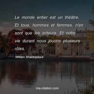William Shakespeare : Le monde entier est un théâtre, Et tous, hommes et femmes, n'en sont que les acteurs. Et notre vie durant nous jouons plusieurs rôles.