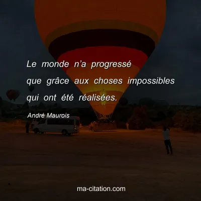 André Maurois : Le monde n’a progressé que grâce aux choses impossibles qui ont été réalisées.