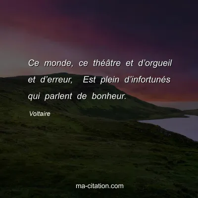 Voltaire : Ce monde, ce théâtre et d’orgueil et d’erreur,  Est plein d’infortunés qui parlent de bonheur.