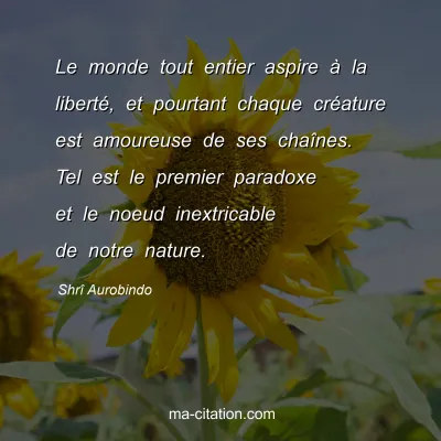 ShrÃ® Aurobindo : Le monde tout entier aspire Ã  la libertÃ©, et pourtant chaque crÃ©ature est amoureuse de ses chaÃ®nes. Tel est le premier paradoxe et le noeud inextricable de notre nature.