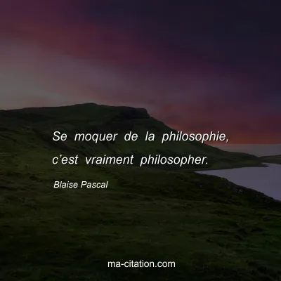 Blaise Pascal : Se moquer de la philosophie, c’est vraiment philosopher.