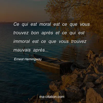 Ernest Hemingway : Ce qui est moral est ce que vous trouvez bon après et ce qui est immoral est ce que vous trouvez mauvais après...