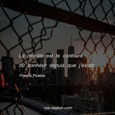 Francis Picabia : La morale est le contraire du bonheur depuis que j’existe.