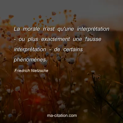 Friedrich Nietzsche : La morale n'est qu'une interprÃ©tation - ou plus exactement une fausse interprÃ©tation - de certains phÃ©nomÃ¨nes.