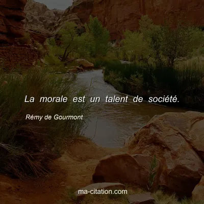 Rémy de Gourmont : La morale est un talent de société.