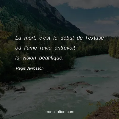 RÃ©gis Jarrosson : La mort, câ€™est le dÃ©but de lâ€™extase oÃ¹ lâ€™Ã¢me ravie entrevoit la vision bÃ©atifique.