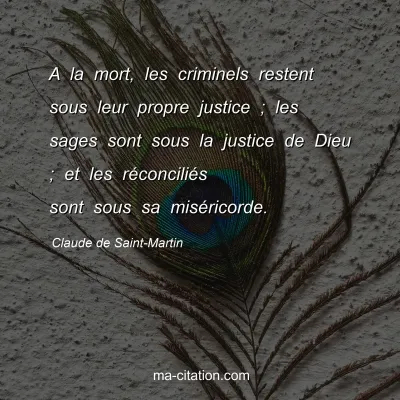 Claude de Saint-Martin : A la mort, les criminels restent sous leur propre justice ; les sages sont sous la justice de Dieu ; et les réconciliés sont sous sa miséricorde.