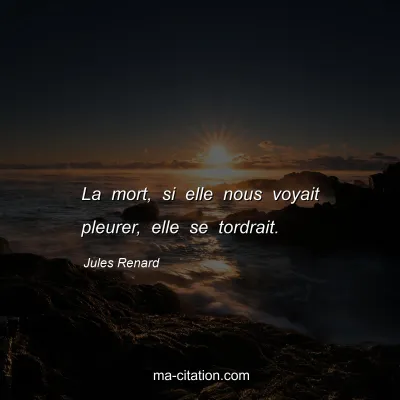 Jules Renard : La mort, si elle nous voyait pleurer, elle se tordrait.